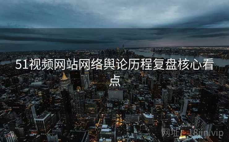 51视频网站网络舆论历程复盘核心看点