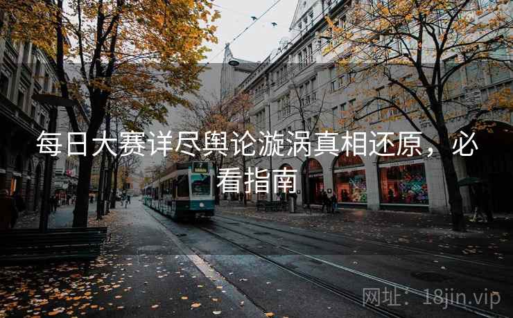 每日大赛详尽舆论漩涡真相还原，必看指南