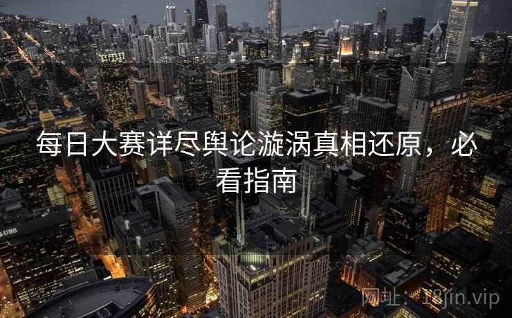 每日大赛详尽舆论漩涡真相还原，必看指南