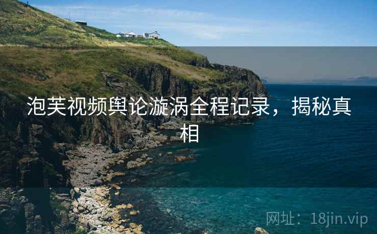 泡芙视频舆论漩涡全程记录，揭秘真相