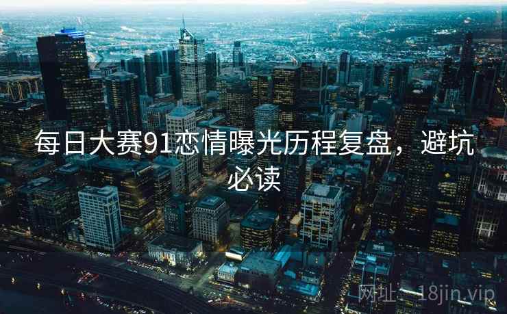 每日大赛91恋情曝光历程复盘，避坑必读