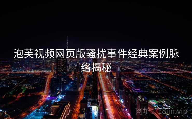 泡芙视频网页版骚扰事件经典案例脉络揭秘