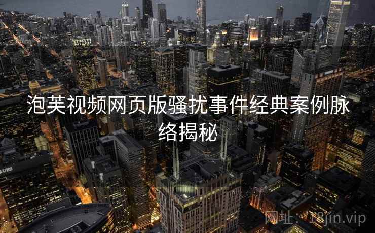 泡芙视频网页版骚扰事件经典案例脉络揭秘