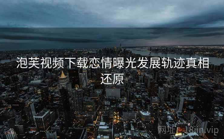 泡芙视频下载恋情曝光发展轨迹真相还原