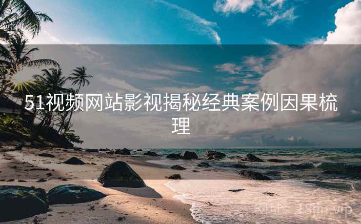 51视频网站影视揭秘经典案例因果梳理