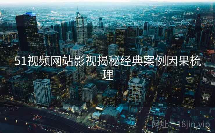 51视频网站影视揭秘经典案例因果梳理