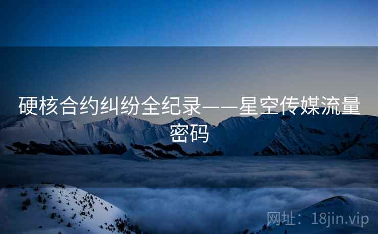 硬核合约纠纷全纪录——星空传媒流量密码