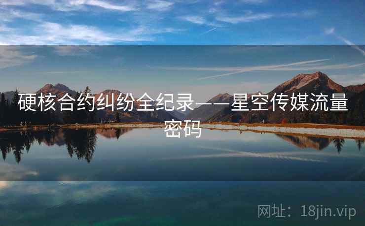 硬核合约纠纷全纪录——星空传媒流量密码