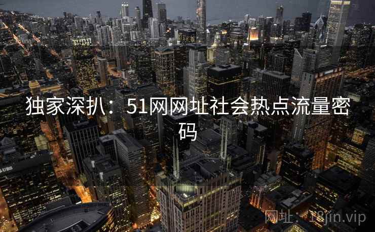 独家深扒：51网网址社会热点流量密码