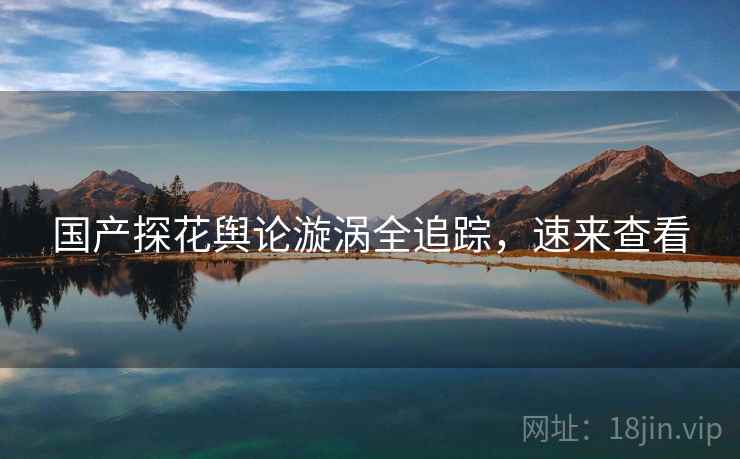 国产探花舆论漩涡全追踪，速来查看