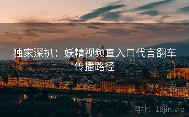 独家深扒：妖精视频直入口代言翻车传播路径