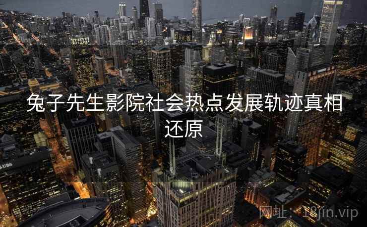 兔子先生影院社会热点发展轨迹真相还原