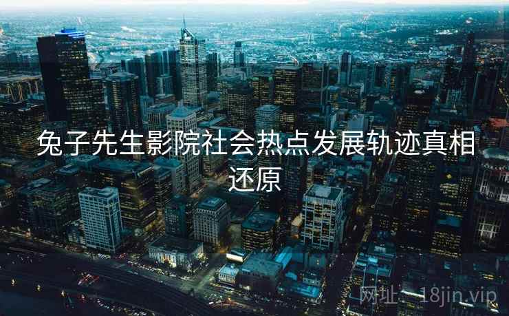 兔子先生影院社会热点发展轨迹真相还原