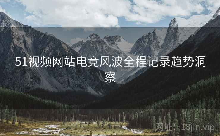 51视频网站电竞风波全程记录趋势洞察
