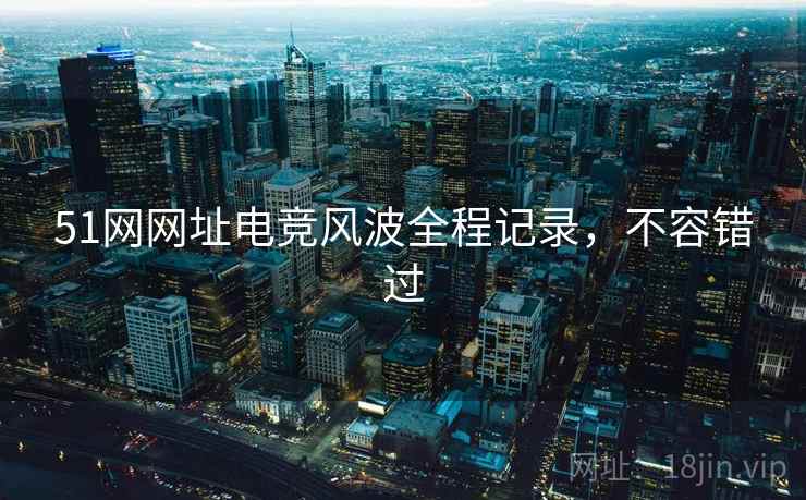 51网网址电竞风波全程记录，不容错过
