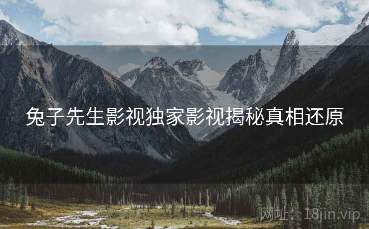 兔子先生影视独家影视揭秘真相还原