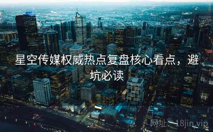 星空传媒权威热点复盘核心看点，避坑必读