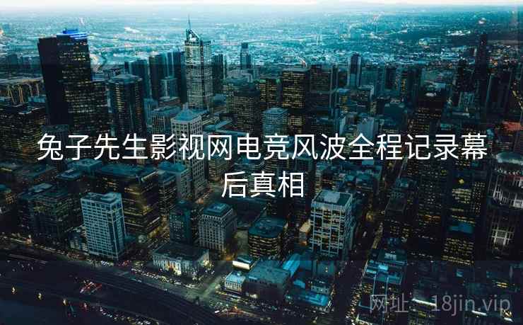 兔子先生影视网电竞风波全程记录幕后真相