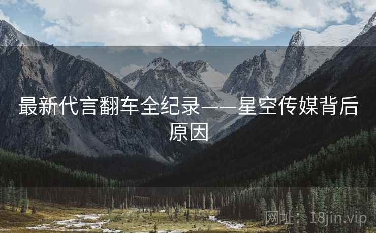 最新代言翻车全纪录——星空传媒背后原因