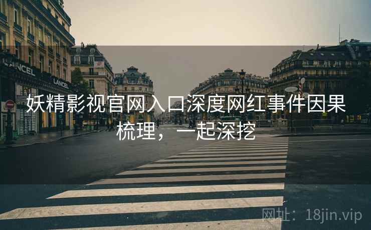 妖精影视官网入口深度网红事件因果梳理，一起深挖