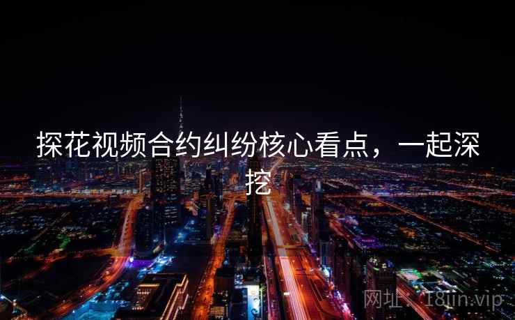 探花视频合约纠纷核心看点，一起深挖