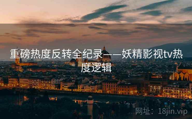 重磅热度反转全纪录——妖精影视tv热度逻辑