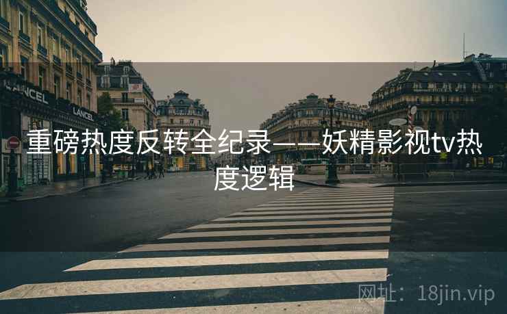 重磅热度反转全纪录——妖精影视tv热度逻辑