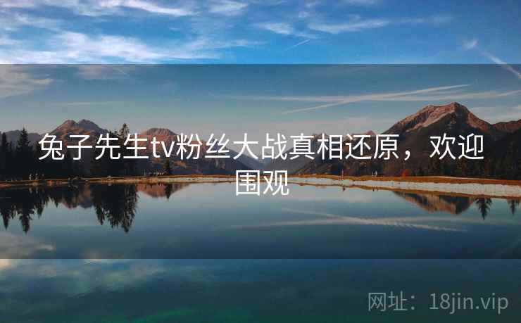 兔子先生tv粉丝大战真相还原，欢迎围观