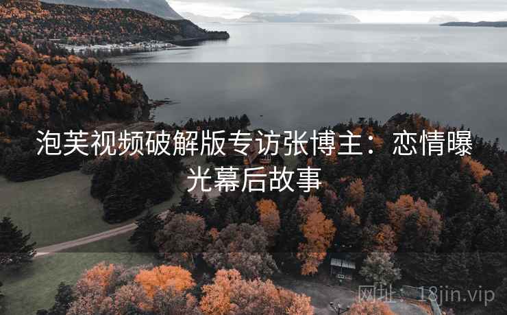 泡芙视频破解版专访张博主：恋情曝光幕后故事