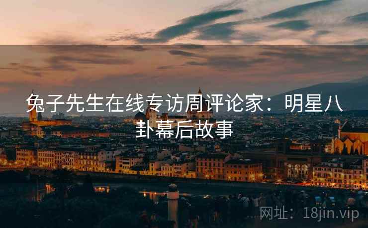 兔子先生在线专访周评论家：明星八卦幕后故事