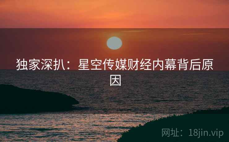 独家深扒：星空传媒财经内幕背后原因