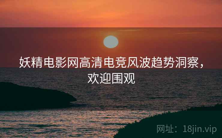 妖精电影网高清电竞风波趋势洞察，欢迎围观