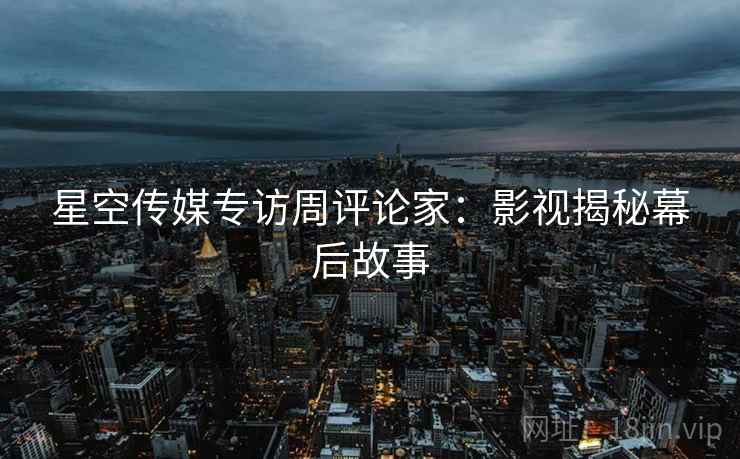 星空传媒专访周评论家：影视揭秘幕后故事