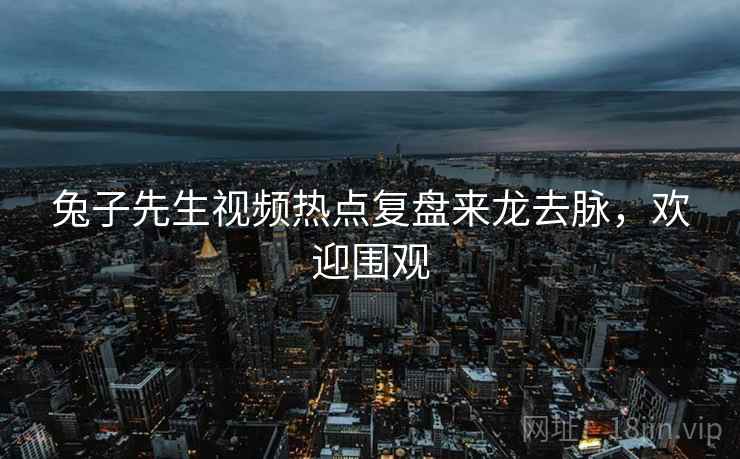 兔子先生视频热点复盘来龙去脉，欢迎围观