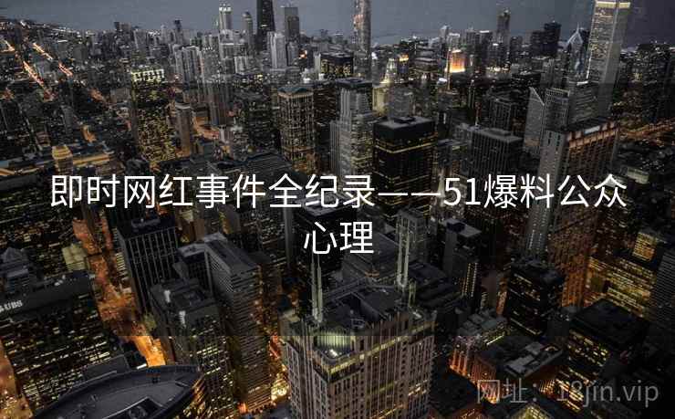 即时网红事件全纪录——51爆料公众心理