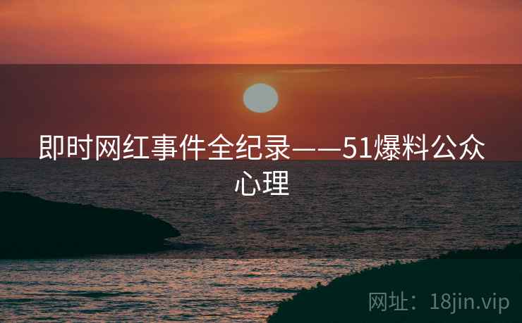 即时网红事件全纪录——51爆料公众心理