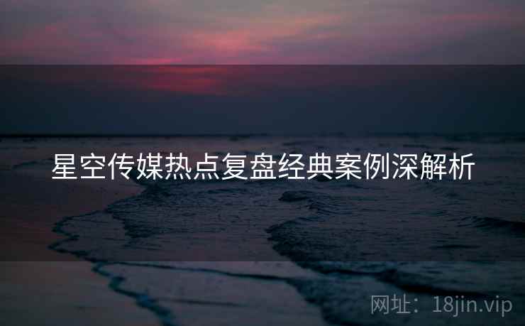 星空传媒热点复盘经典案例深解析