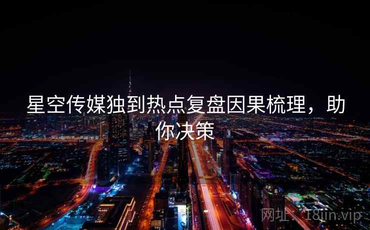 星空传媒独到热点复盘因果梳理，助你决策