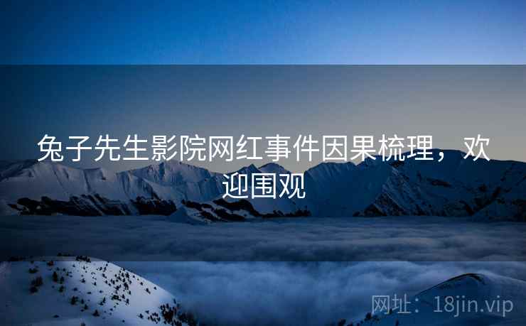 兔子先生影院网红事件因果梳理，欢迎围观