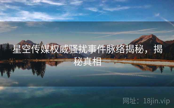 星空传媒权威骚扰事件脉络揭秘，揭秘真相