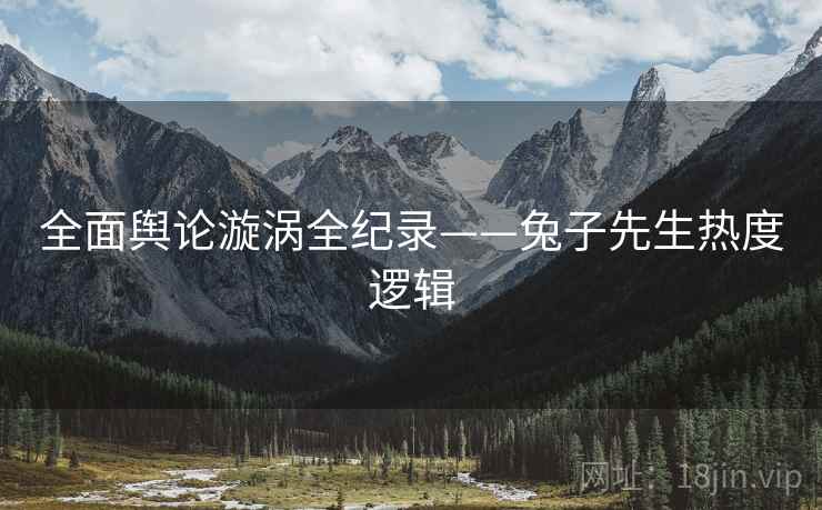 全面舆论漩涡全纪录——兔子先生热度逻辑