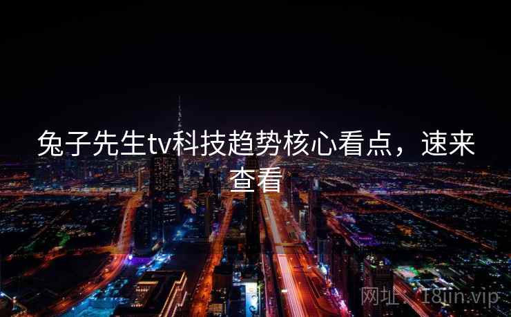 兔子先生tv科技趋势核心看点，速来查看