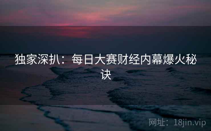 独家深扒：每日大赛财经内幕爆火秘诀