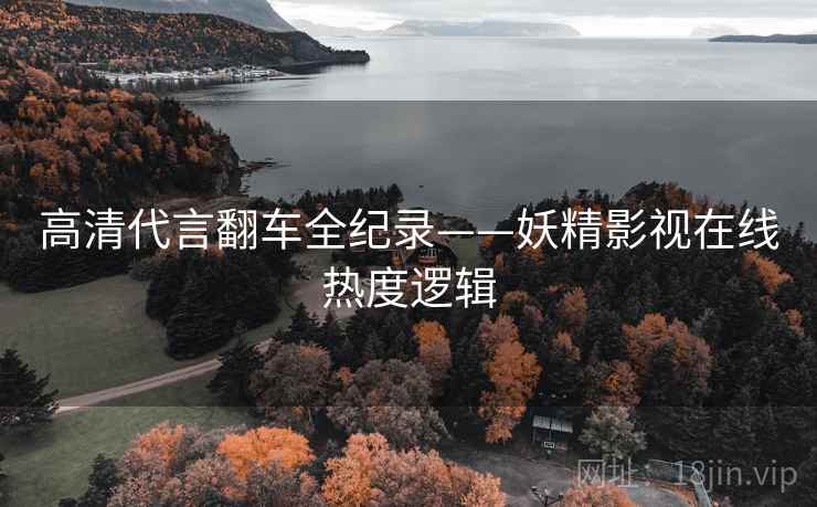 高清代言翻车全纪录——妖精影视在线热度逻辑