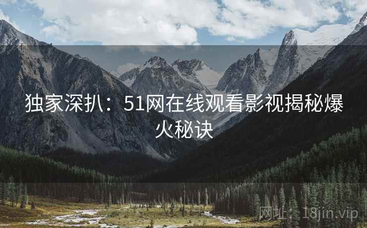 独家深扒：51网在线观看影视揭秘爆火秘诀