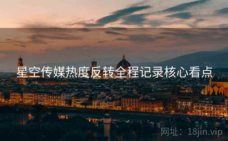 星空传媒热度反转全程记录核心看点