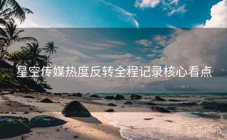 星空传媒热度反转全程记录核心看点