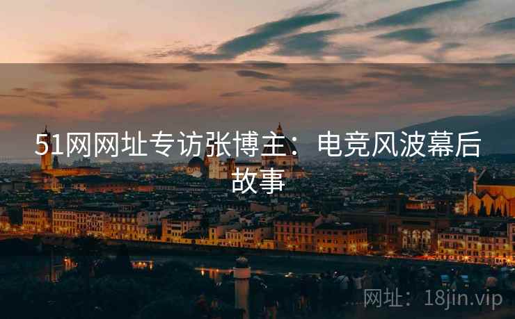 51网网址专访张博主：电竞风波幕后故事