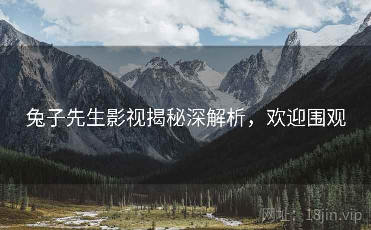 兔子先生影视揭秘深解析，欢迎围观
