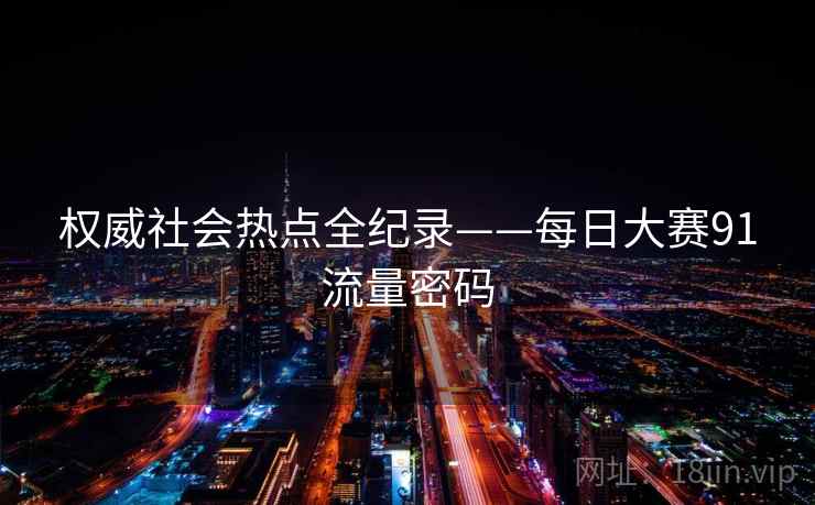 权威社会热点全纪录——每日大赛91流量密码